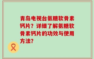 青岛电视台氨糖软骨素钙片？详细了解氨糖软骨素钙片的功效与使用方法？