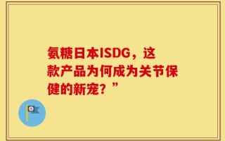 氨糖日本ISDG，这款产品为何成为关节保健的新宠？”