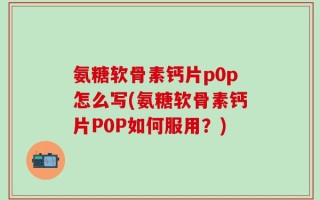 氨糖软骨素钙片p0p怎么写(氨糖软骨素钙片P0P如何服用？)