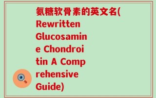 氨糖软骨素的英文名(Rewritten Glucosamine Chondroitin A Comprehensive Guide)
