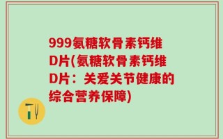 999氨糖软骨素钙维D片(氨糖软骨素钙维D片：关爱关节健康的综合营养保障)