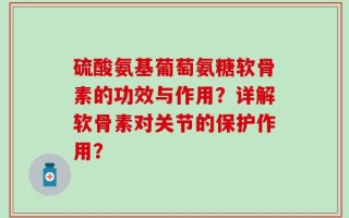 硫酸氨基葡萄氨糖软骨素的功效与作用？详解软骨素对关节的保护作用？
