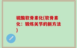 硫酸软骨素化(软骨素化：锻炼关节的新方法)
