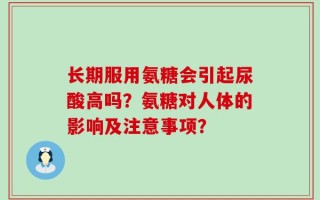 长期服用氨糖会引起尿酸高吗？氨糖对人体的影响及注意事项？