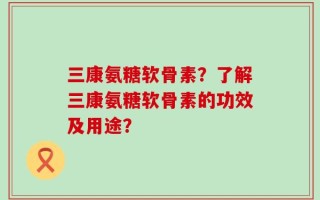三康氨糖软骨素？了解三康氨糖软骨素的功效及用途？