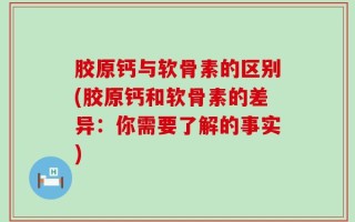 胶原钙与软骨素的区别(胶原钙和软骨素的差异：你需要了解的事实)