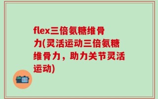 flex三倍氨糖维骨力(灵活运动三倍氨糖维骨力，助力关节灵活运动)