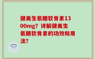 健美生氨糖软骨素1300mg？详解健美生氨糖软骨素的功效和用法？