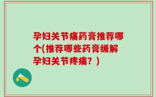 孕妇关节痛药膏推荐哪个(推荐哪些药膏缓解孕妇关节疼痛？)
