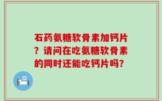 石药氨糖软骨素加钙片？请问在吃氨糖软骨素的同时还能吃钙片吗？
