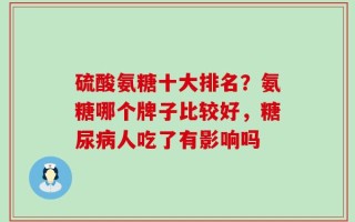 硫酸氨糖十大排名？氨糖哪个牌子比较好，糖尿病人吃了有影响吗