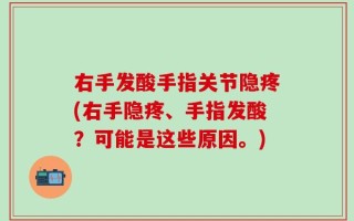 右手发酸手指关节隐疼(右手隐疼、手指发酸？可能是这些原因。)