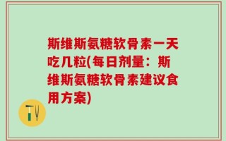 斯维斯氨糖软骨素一天吃几粒(每日剂量：斯维斯氨糖软骨素建议食用方案)