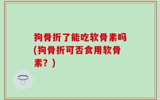 狗骨折了能吃软骨素吗(狗骨折可否食用软骨素？)
