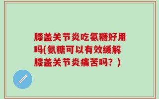 膝盖关节炎吃氨糖好用吗(氨糖可以有效缓解膝盖关节炎痛苦吗？)