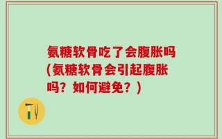 氨糖软骨吃了会腹胀吗(氨糖软骨会引起腹胀吗？如何避免？)