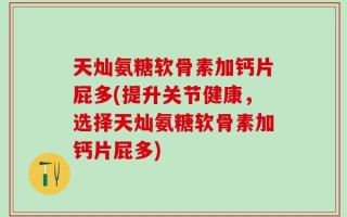 天灿氨糖软骨素加钙片屁多(提升关节健康，选择天灿氨糖软骨素加钙片屁多)