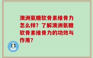 澳洲氨糖软骨素维骨力怎么样？了解澳洲氨糖软骨素维骨力的功效与作用？