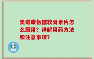 奥诺康氨糖软骨素片怎么服用？详解用药方法和注意事项？