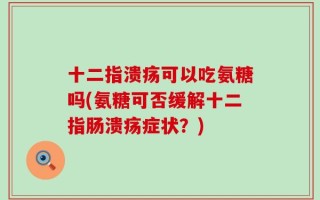 十二指溃疡可以吃氨糖吗(氨糖可否缓解十二指肠溃疡症状？)