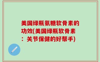 美国绿瓶氨糖软骨素的功效(美国绿瓶软骨素：关节保健的好帮手)