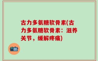 古力多氨糖软骨素(古力多氨糖软骨素：滋养关节，缓解疼痛)