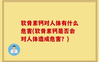 软骨素钙对人体有什么危害(软骨素钙是否会对人体造成危害？)