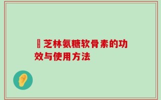釆芝林氨糖软骨素的功效与使用方法