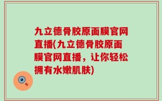 九立德骨胶原面膜官网直播(九立德骨胶原面膜官网直播，让你轻松拥有水嫩肌肤)