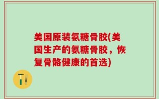 美国原装氨糖骨胶(美国生产的氨糖骨胶，恢复骨骼健康的首选)