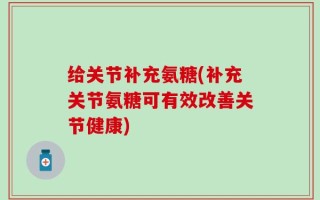 给关节补充氨糖(补充关节氨糖可有效改善关节健康)