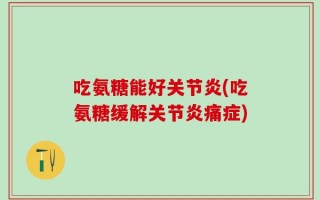 吃氨糖能好关节炎(吃氨糖缓解关节炎痛症)