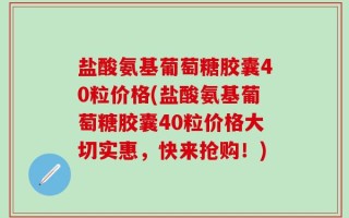 盐酸氨基葡萄糖胶囊40粒价格(盐酸氨基葡萄糖胶囊40粒价格大切实惠，快来抢购！)
