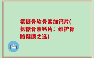氨糖骨软骨素加钙片(氨糖骨素钙片：维护骨骼健康之选)