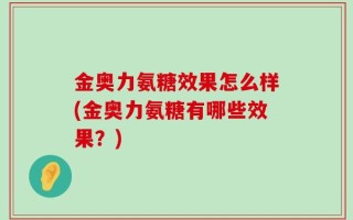 金奥力氨糖效果怎么样(金奥力氨糖有哪些效果？)