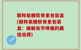联邦氨糖软骨素包装盒(联邦氨糖软骨素包装盒：缓解关节疼痛的最佳选择)
