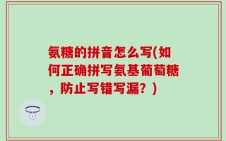 氨糖的拼音怎么写(如何正确拼写氨基葡萄糖，防止写错写漏？)