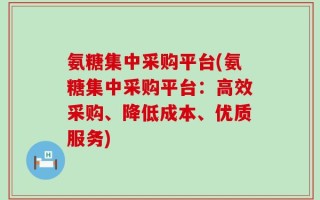 氨糖集中采购平台(氨糖集中采购平台：高效采购、降低成本、优质服务)