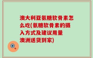 澳大利亚氨糖软骨素怎么吃(氨糖软骨素的摄入方式及建议用量  澳洲送货到家)