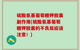 硫酸氨基葡萄糖钾胶囊副作用(硫酸氨基葡萄糖钾胶囊的不良反应请注意！)