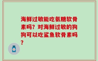 海鲜过敏能吃氨糖软骨素吗？对海鲜过敏的狗狗可以吃鲨鱼软骨素吗？