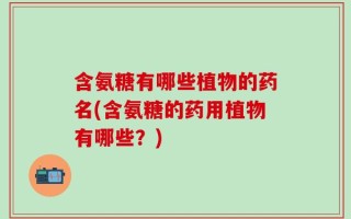 含氨糖有哪些植物的药名(含氨糖的药用植物有哪些？)