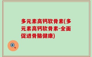 多元素高钙软骨素(多元素高钙软骨素-全面促进骨骼健康)