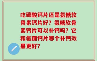 吃碳酸钙片还是氨糖软骨素钙片好？氨糖软骨素钙片可以补钙吗？它和氨糖钙片哪个补钙效果更好？