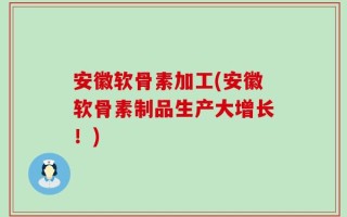 安徽软骨素加工(安徽软骨素制品生产大增长！)