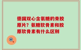 德国双心含氨糖的骨胶原片？氨糖软骨素和胶原软骨素有什么区别