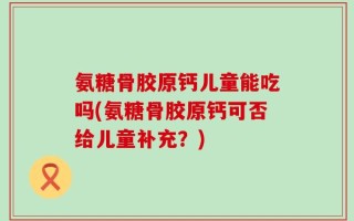 氨糖骨胶原钙儿童能吃吗(氨糖骨胶原钙可否给儿童补充？)
