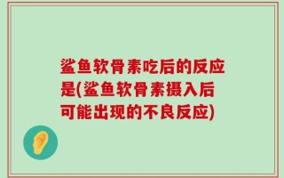鲨鱼软骨素吃后的反应是(鲨鱼软骨素摄入后可能出现的不良反应)