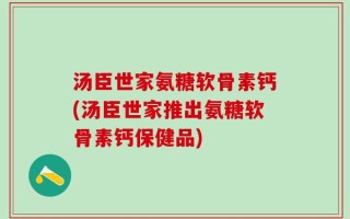 汤臣世家氨糖软骨素钙(汤臣世家推出氨糖软骨素钙保健品)