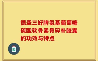 德圣三好牌氨基葡萄糖硫酸软骨素骨碎补胶囊的功效与特点